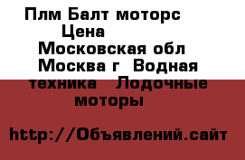 Плм Балт моторс 30 › Цена ­ 65 000 - Московская обл., Москва г. Водная техника » Лодочные моторы   